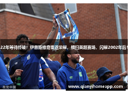 22年等待终破！伊普斯维奇重返荣耀，横扫英超赛场，闪耀2002年后！