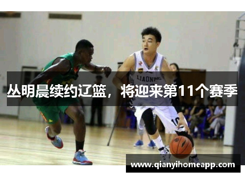 丛明晨续约辽篮，将迎来第11个赛季