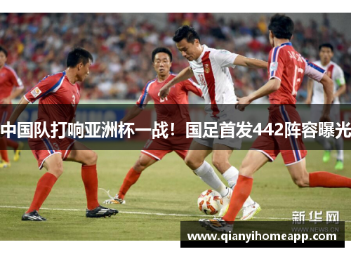 中国队打响亚洲杯一战！国足首发442阵容曝光