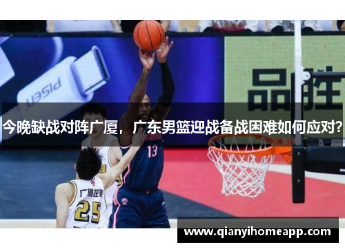 今晚缺战对阵广厦，广东男篮迎战备战困难如何应对？