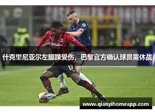 什克里尼亚尔左脚踝受伤，巴黎官方确认球员需休战