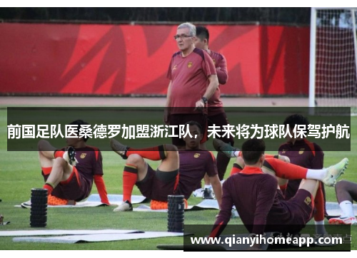 前国足队医桑德罗加盟浙江队，未来将为球队保驾护航