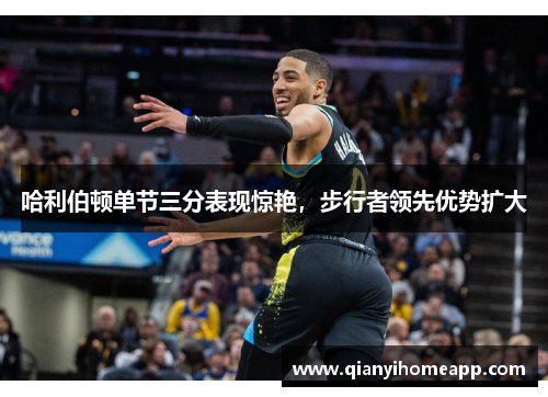 哈利伯顿单节三分表现惊艳，步行者领先优势扩大
