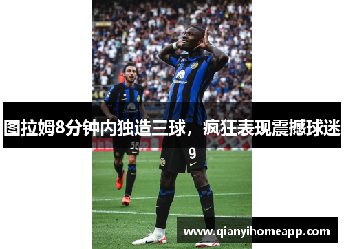 图拉姆8分钟内独造三球，疯狂表现震撼球迷