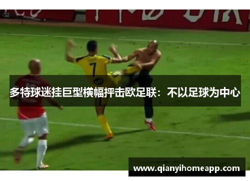 多特球迷挂巨型横幅抨击欧足联：不以足球为中心