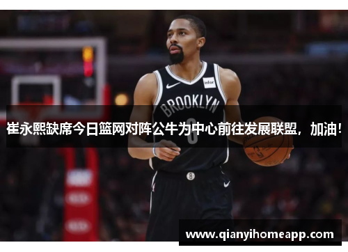 崔永熙缺席今日篮网对阵公牛为中心前往发展联盟，加油！