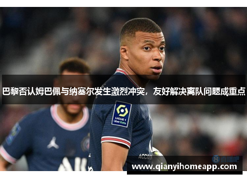 巴黎否认姆巴佩与纳塞尔发生激烈冲突，友好解决离队问题成重点