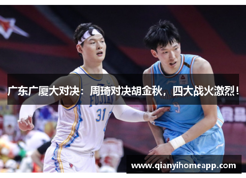 广东广厦大对决：周琦对决胡金秋，四大战火激烈！