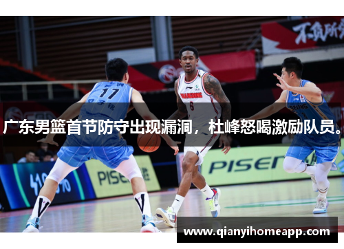 广东男篮首节防守出现漏洞，杜峰怒喝激励队员。