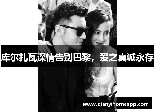 库尔扎瓦深情告别巴黎，爱之真诚永存